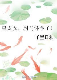 驸马怀孕了! 作者千里日和